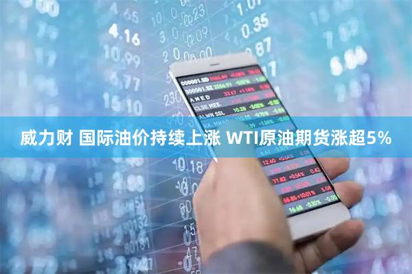 威力财 国际油价持续上涨 WTI原油期货涨超5%