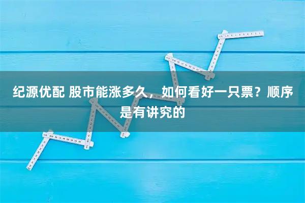 纪源优配 股市能涨多久，如何看好一只票？顺序是有讲究的