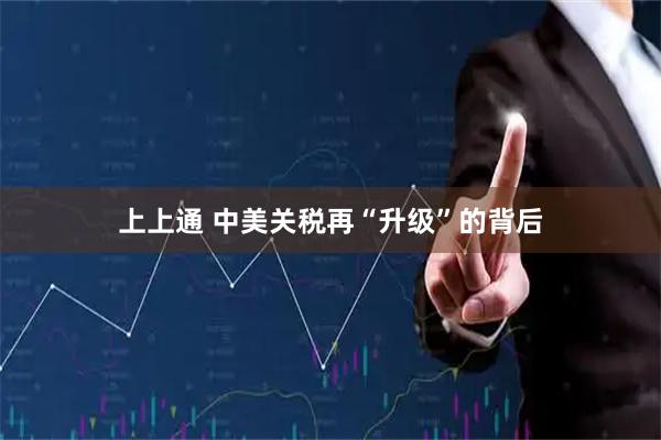 上上通 中美关税再“升级”的背后