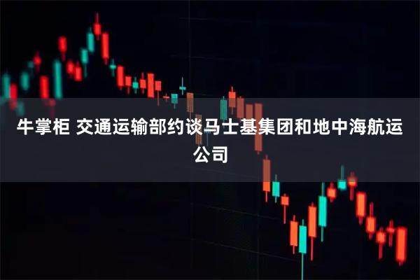 牛掌柜 交通运输部约谈马士基集团和地中海航运公司