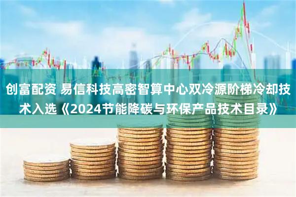 创富配资 易信科技高密智算中心双冷源阶梯冷却技术入选《2024节能降碳与环保产品技术目录》