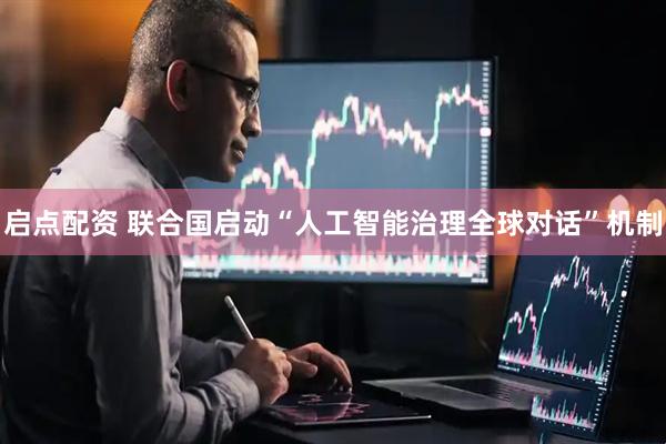 启点配资 联合国启动“人工智能治理全球对话”机制