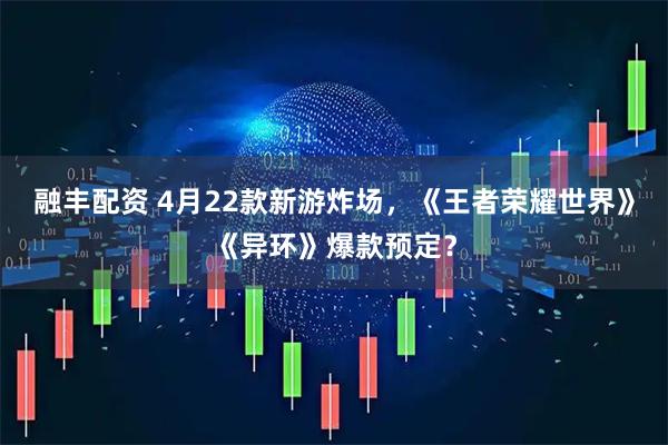 融丰配资 4月22款新游炸场，《王者荣耀世界》《异环》爆款预定？
