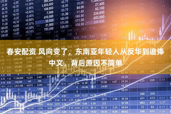 春安配资 风向变了，东南亚年轻人从反华到追捧中文，背后原因不简单