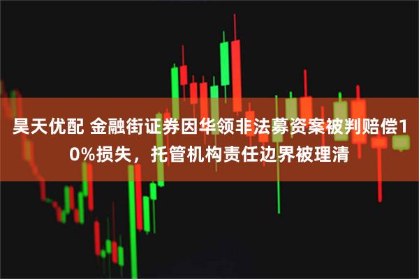昊天优配 金融街证券因华领非法募资案被判赔偿10%损失，托管机构责任边界被理清