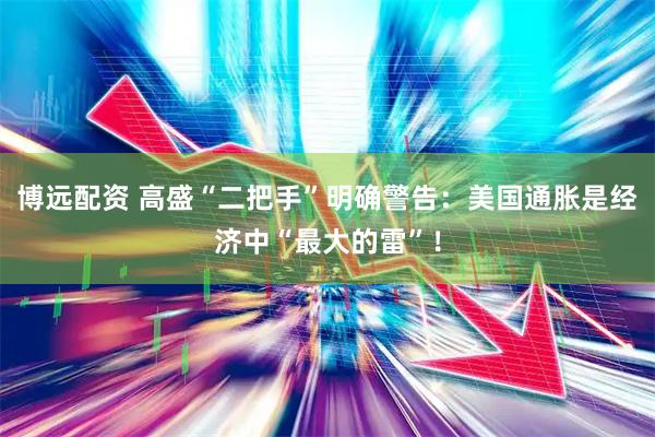 博远配资 高盛“二把手”明确警告：美国通胀是经济中“最大的雷”！