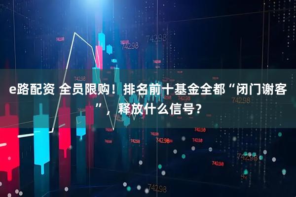 e路配资 全员限购！排名前十基金全都“闭门谢客”，释放什么信号？