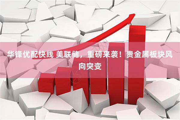华锋优配快线 美联储，重磅来袭！贵金属板块风向突变