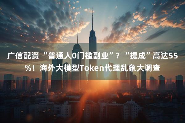 广信配资 “普通人0门槛副业”？“提成”高达55%！海外大模型Token代理乱象大调查